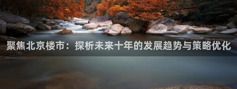 新宝_5：聚焦北京楼市：探析未来十年的发展趋势与策略优化