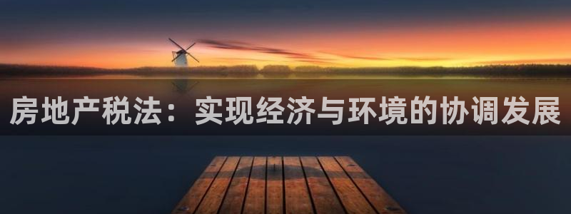 新宝5秒开：房地产税法：实现经济与环境的协调发展