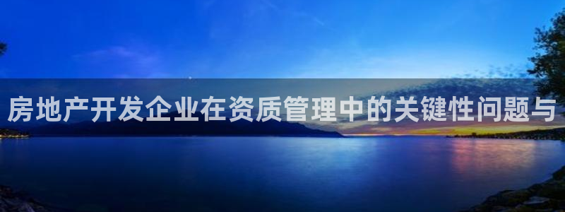 新宝5：房地产开发企业在资质管理中的关键性问题与
