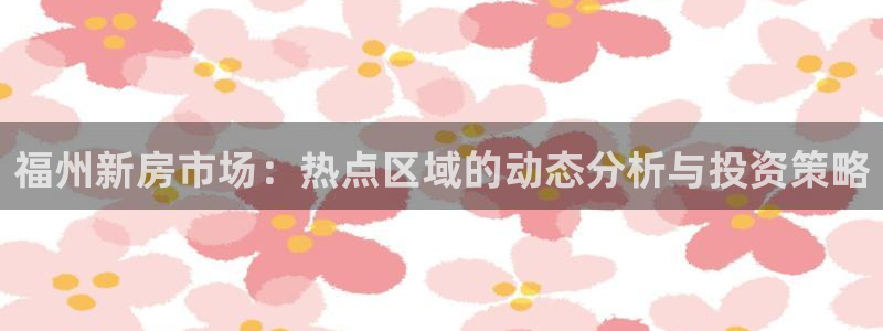新宝5下载测试：福州新房市场：热点区域的动态分析与投资策略