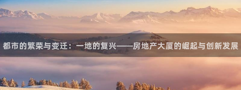 新宝5娱乐登录：都市的繁荣与变迁：一地的复兴——房地产大厦的