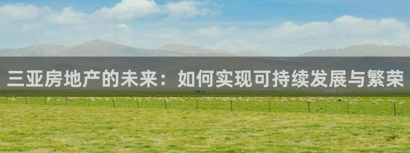 新宝5口67五壹叁八：三亚房地产的未来：如何实现可持续发展与