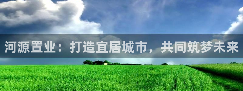 新宝5天：河源置业：打造宜居城市，共同筑梦未来