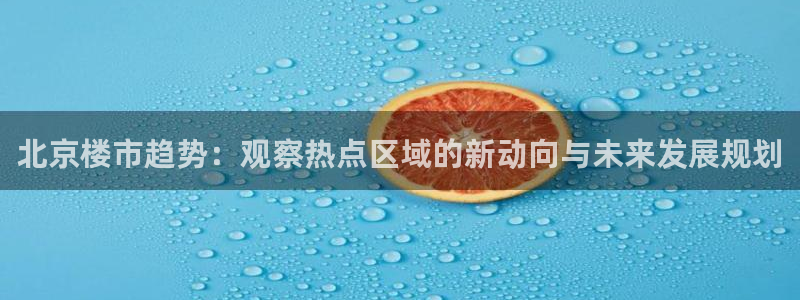 新宝5源码：北京楼市趋势：观察热点区域的新动向与未来发展规划