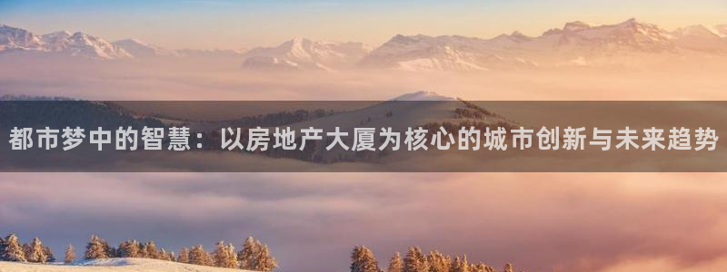 新宝5分彩：都市梦中的智慧：以房地产大厦为核心的城市创新与未