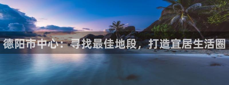 新宝5平台登录注册：德阳市中心：寻找最佳地段，打造宜居生活圈