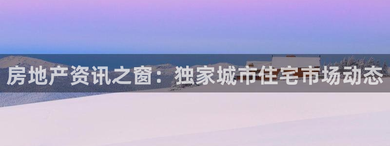 新宝5注册：房地产资讯之窗：独家城市住宅市场动态