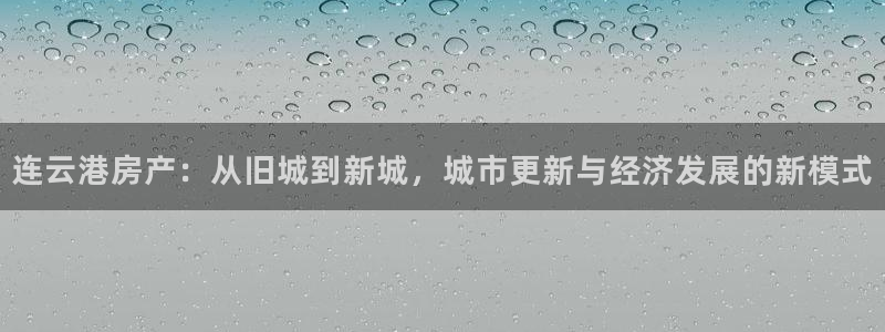 新宝 5测速：连云港房产：从旧城到新城，城市更新与经济发展的