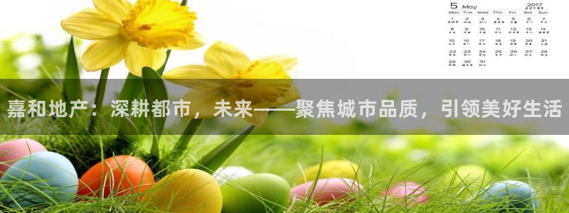 新宝5彩票娱乐平台：嘉和地产：深耕都市，未来——聚焦城市品质