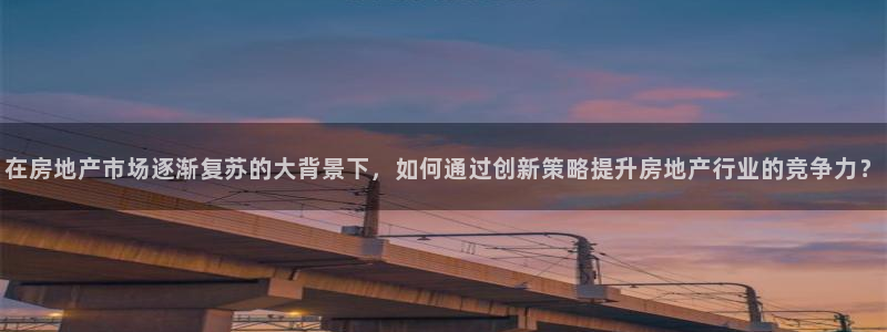 新宝5侹刔：在房地产市场逐渐复苏的大背景下，如何通过创新策略