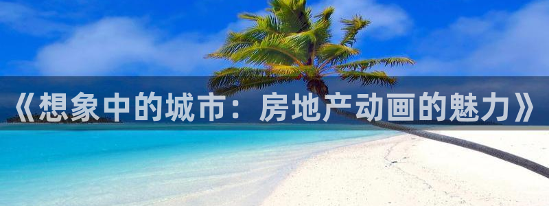新宝5测速下载：《想象中的城市：房地产动画的魅力》