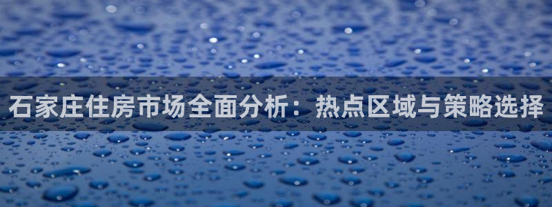 新宝5注册登录：石家庄住房市场全面分析：热点区域与策略选择