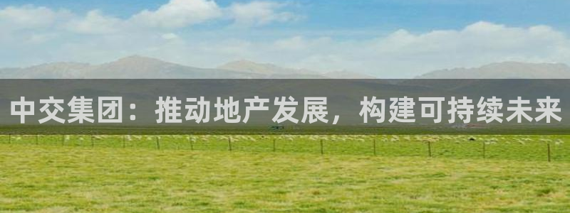 新宝5娱乐平台：中交集团：推动地产发展，构建可持续未来