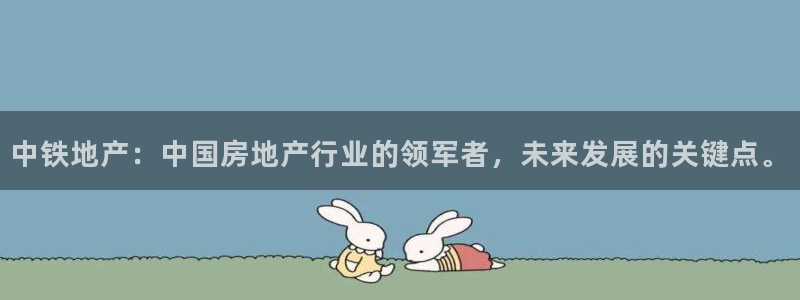 新宝5下载网址：中铁地产：中国房地产行业的领军者，未来发展的