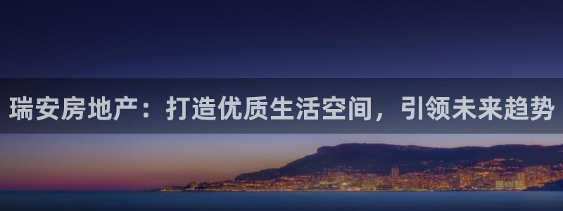 新宝5上来77542：瑞安房地产：打造优质生活空间，引领未来