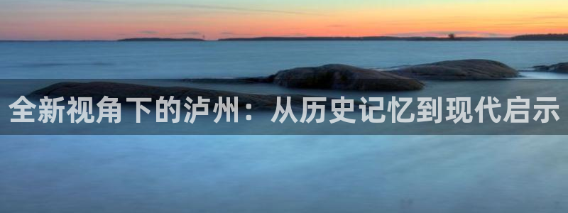 新宝5为啥开：全新视角下的泸州：从历史记忆到现代启示