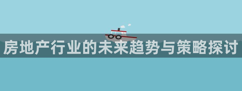 新宝5娱乐家：房地产行业的未来趋势与策略探讨