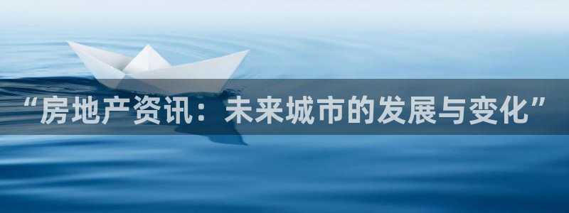 新宝5手机下载：“房地产资讯：未来城市的发展与变化”