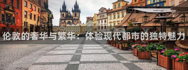 新宝5褚32OO59：伦敦的奢华与繁华：体验现代都市的独特魅