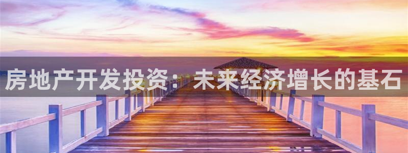 新宝5手机平台登陆：房地产开发投资：未来经济增长的基石