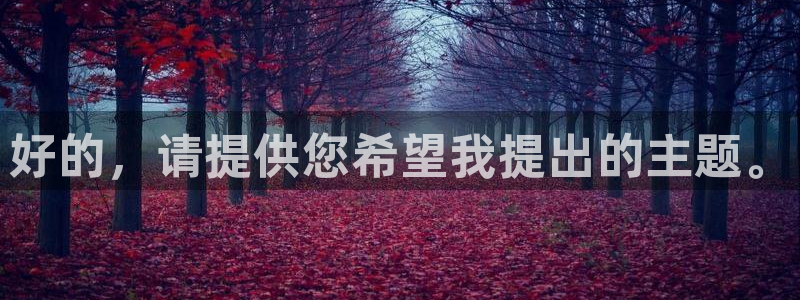 新宝5线路：好的，请提供您希望我提出的主题。