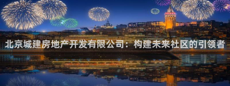 新宝5平台咋样：北京城建房地产开发有限公司：构建未来社区的引