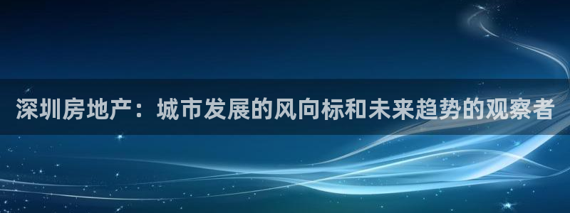 新宝娱乐5：深圳房地产：城市发展的风向标和未来趋势的观察者