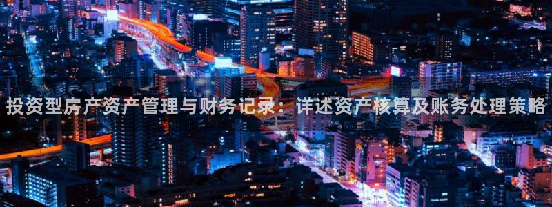 新宝5软件下载：投资型房产资产管理与财务记录：详述资产核算及