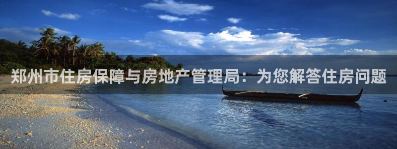 新宝5 注册：郑州市住房保障与房地产管理局：为您解答住房问题