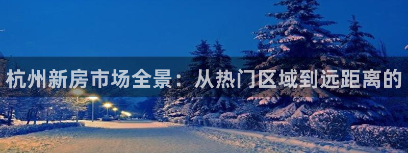 新宝5注册霸：杭州新房市场全景：从热门区域到远距离的