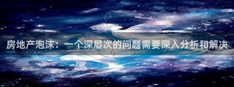 新宝5电脑登录网址：房地产泡沫：一个深层次的问题需要深入分析