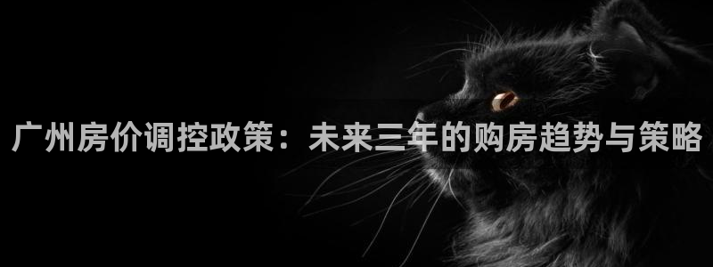 新宝5测速平台登录：广州房价调控政策：未来三年的购房趋势与策