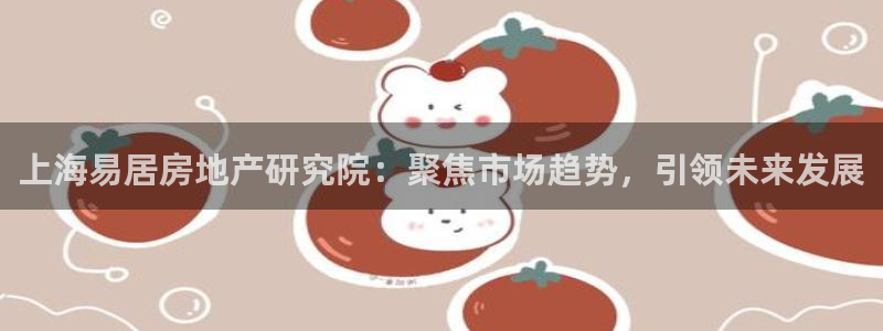 新宝5平台霸：上海易居房地产研究院：聚焦市场趋势，引领未来发