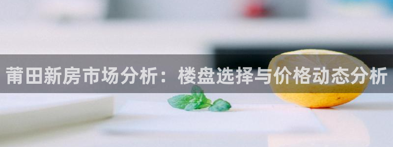 新宝股东瞧听2 5 5：莆田新房市场分析：楼盘选择与价格动态