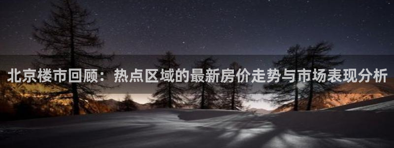 新宝5测：北京楼市回顾：热点区域的最新房价走势与市场表现分析